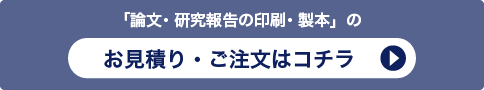 「研究報告書・論文・論文集の印刷・製本」のお見積り・ご注文はコチラ