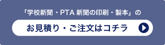 「学校新聞 ・PTA新聞の印刷・製本」のお見積り・ご注文はコチラ