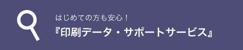 はじめての方も安心！『印刷データ・サポートサービス』