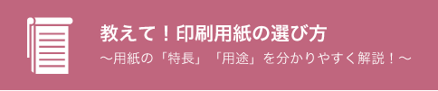 教えて！印刷用紙の選び方～用紙の「特長」「用途」を分かりやすく解説！～