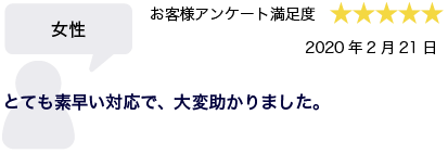 女性 2020年2月21日 お客様アンケート満足度 星5 とても素早い対応で、大変助かりました。