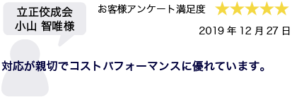 立正佼成会 小山智唯様 2019年12月27日 お客様アンケート満足度 星5 対応が親切でコストパフォーマンスに優れています。